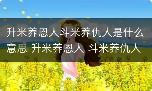 升米养恩人斗米养仇人是什么意思 升米养恩人 斗米养仇人