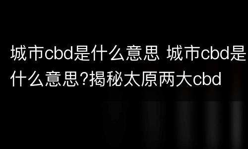 城市cbd是什么意思 城市cbd是什么意思?揭秘太原两大cbd