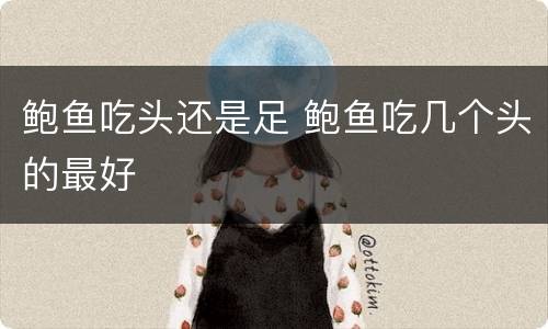鲍鱼吃头还是足 鲍鱼吃几个头的最好