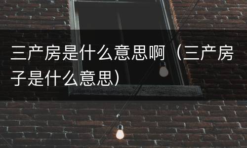 三产房是什么意思啊（三产房子是什么意思）