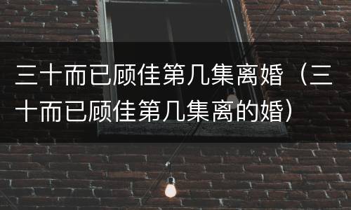 三十而已顾佳第几集离婚（三十而已顾佳第几集离的婚）