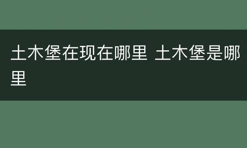 土木堡在现在哪里 土木堡是哪里