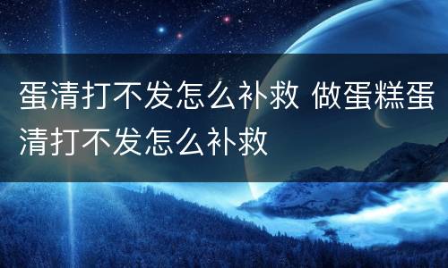 蛋清打不发怎么补救 做蛋糕蛋清打不发怎么补救
