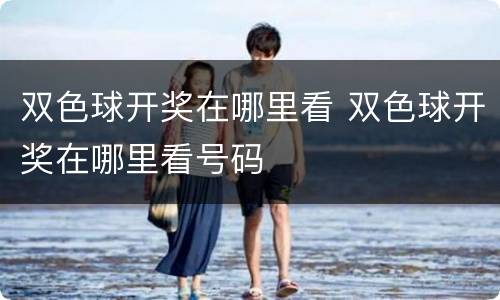 双色球开奖在哪里看 双色球开奖在哪里看号码