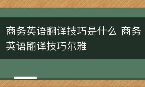 商务英语翻译技巧是什么 商务英语翻译技巧尔雅