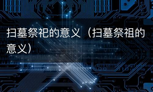 扫墓祭祀的意义（扫墓祭祖的意义）