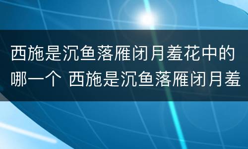 西施是沉鱼落雁闭月羞花中的哪一个 西施是沉鱼落雁闭月羞花中的哪一个人