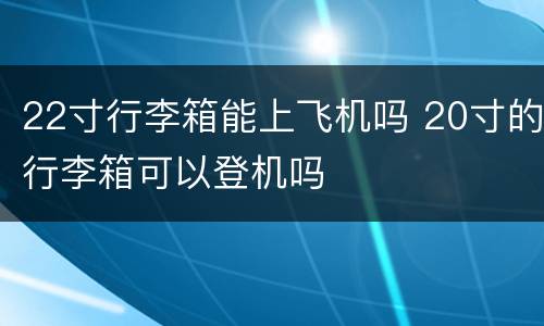 22寸行李箱能上飞机吗 20寸的行李箱可以登机吗