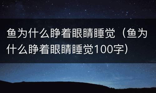 鱼为什么睁着眼睛睡觉（鱼为什么睁着眼睛睡觉100字）
