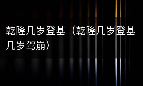 乾隆几岁登基（乾隆几岁登基几岁驾崩）