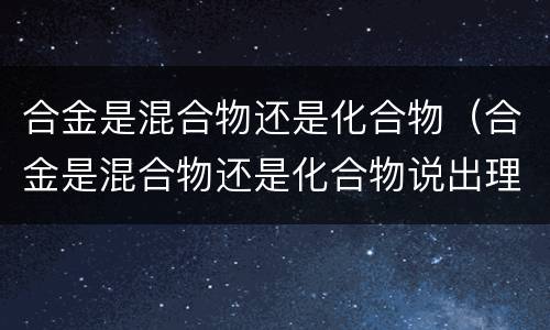 合金是混合物还是化合物（合金是混合物还是化合物说出理由）