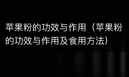 苹果粉的功效与作用（苹果粉的功效与作用及食用方法）