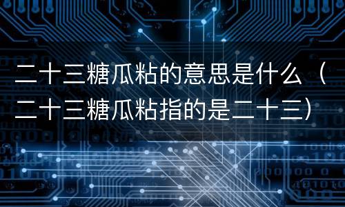 二十三糖瓜粘的意思是什么（二十三糖瓜粘指的是二十三）