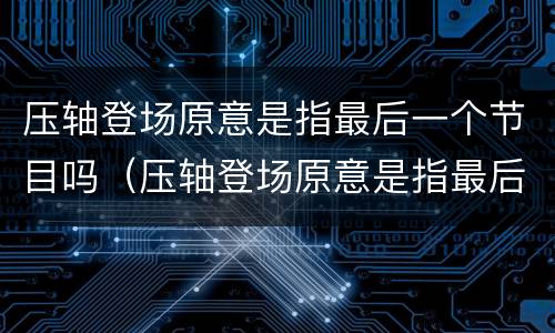 压轴登场原意是指最后一个节目吗（压轴登场原意是指最后一个节目吗对吗）