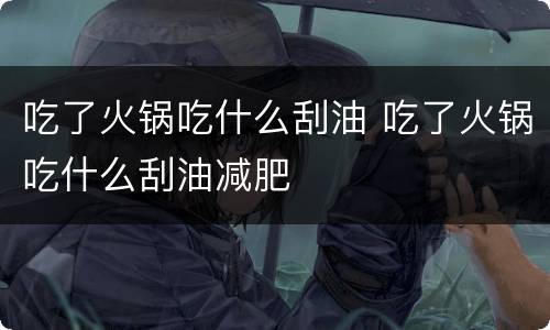 吃了火锅吃什么刮油 吃了火锅吃什么刮油减肥
