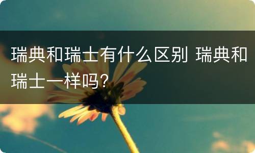 瑞典和瑞士有什么区别 瑞典和瑞士一样吗?