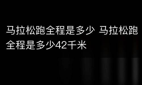 马拉松跑全程是多少 马拉松跑全程是多少42千米