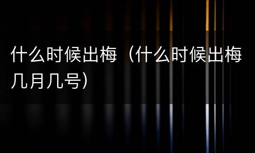什么时候出梅（什么时候出梅几月几号）