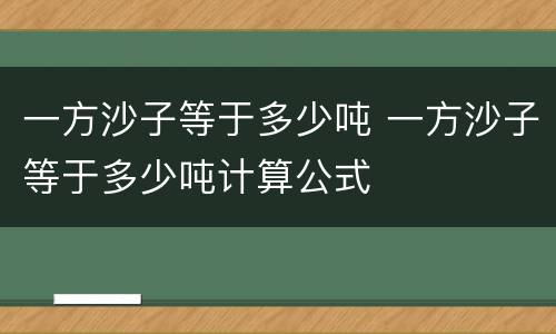 一方沙子等于多少吨 一方沙子等于多少吨计算公式