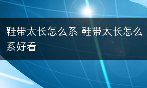 鞋带太长怎么系 鞋带太长怎么系好看