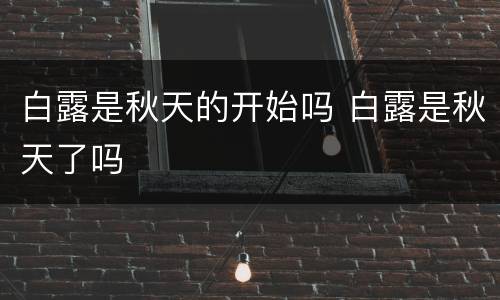 白露是秋天的开始吗 白露是秋天了吗