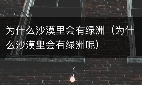 为什么沙漠里会有绿洲（为什么沙漠里会有绿洲呢）