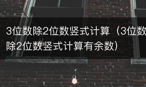 3位数除2位数竖式计算（3位数除2位数竖式计算有余数）