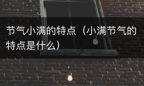 节气小满的特点（小满节气的特点是什么）