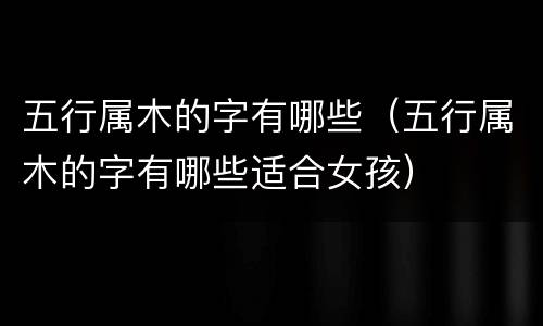 五行属木的字有哪些（五行属木的字有哪些适合女孩）
