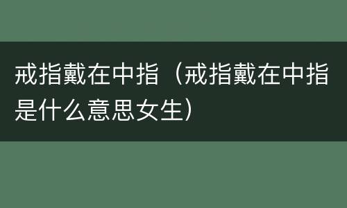 戒指戴在中指（戒指戴在中指是什么意思女生）