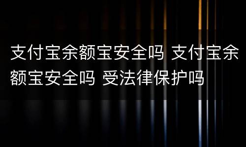 支付宝余额宝安全吗 支付宝余额宝安全吗 受法律保护吗