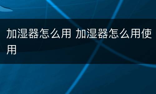 加湿器怎么用 加湿器怎么用使用