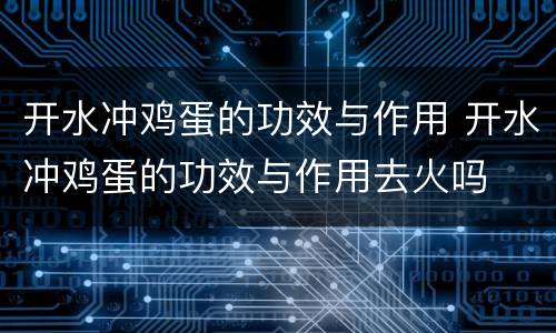 开水冲鸡蛋的功效与作用 开水冲鸡蛋的功效与作用去火吗