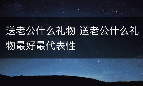 送老公什么礼物 送老公什么礼物最好最代表性