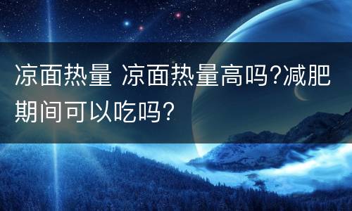 凉面热量 凉面热量高吗?减肥期间可以吃吗?