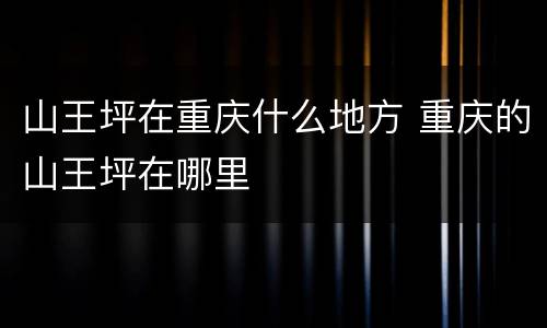 山王坪在重庆什么地方 重庆的山王坪在哪里
