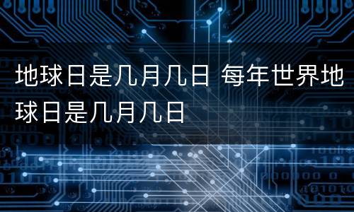 地球日是几月几日 每年世界地球日是几月几日