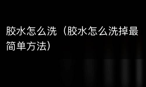 胶水怎么洗（胶水怎么洗掉最简单方法）