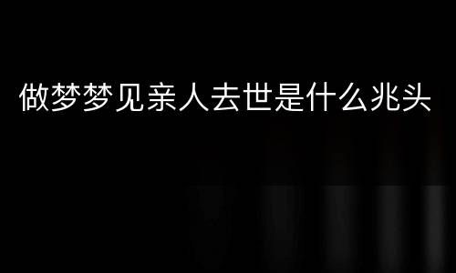 做梦梦见亲人去世是什么兆头