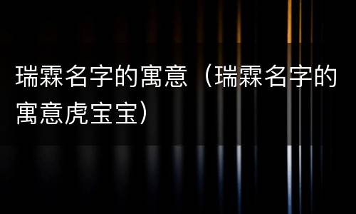 瑞霖名字的寓意（瑞霖名字的寓意虎宝宝）