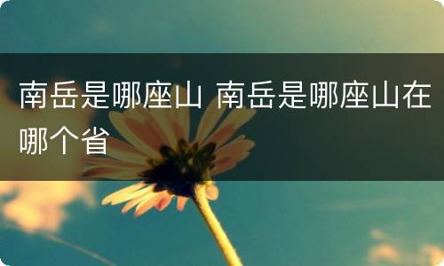 南岳是哪座山 南岳是哪座山在哪个省