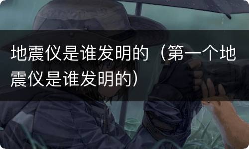 地震仪是谁发明的（第一个地震仪是谁发明的）