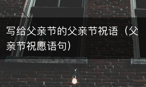 写给父亲节的父亲节祝语（父亲节祝愿语句）