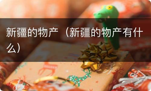 新疆的物产（新疆的物产有什么）