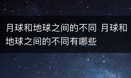 月球和地球之间的不同 月球和地球之间的不同有哪些