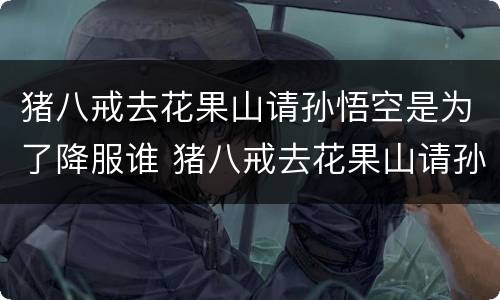猪八戒去花果山请孙悟空是为了降服谁 猪八戒去花果山请孙悟空是降服谁