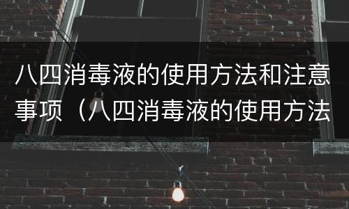 八四消毒液的使用方法和注意事项（八四消毒液的使用方法和注意事项有哪些）
