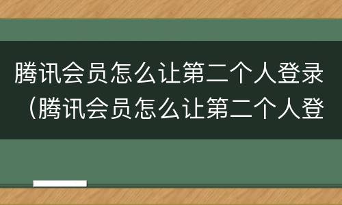 腾讯会员怎么让第二个人登录（腾讯会员怎么让第二个人登录扫码微信）