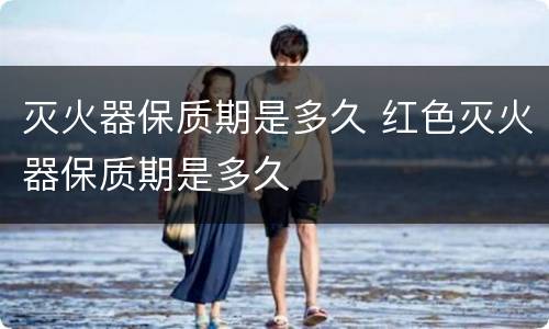 灭火器保质期是多久 红色灭火器保质期是多久