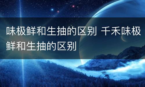 味极鲜和生抽的区别 千禾味极鲜和生抽的区别